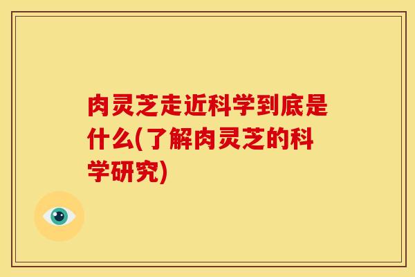 肉灵芝走近科学到底是什么(了解肉灵芝的科学研究)