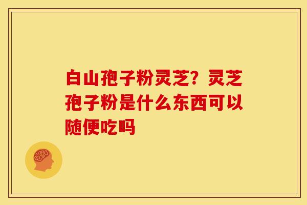 白山孢子粉灵芝？灵芝孢子粉是什么东西可以随便吃吗