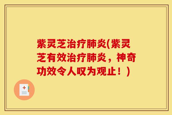 紫灵芝治疗肺炎(紫灵芝有效治疗肺炎,神奇功效令人叹为观止!)