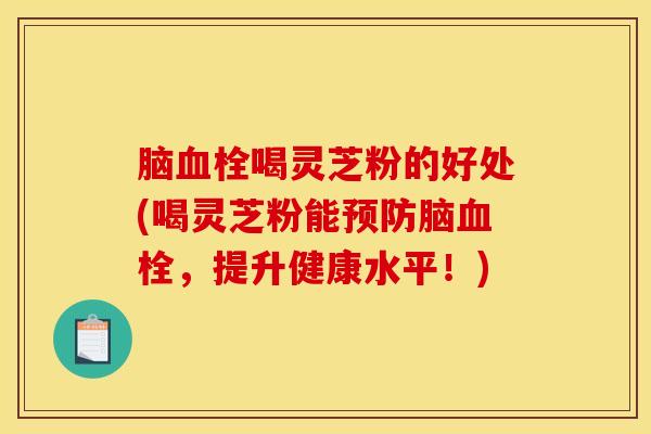 脑血栓喝灵芝粉的好处(喝灵芝粉能预防脑血栓,提升健康水平!)