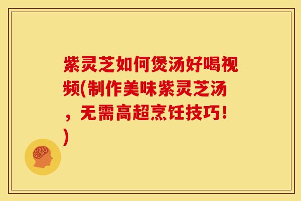 紫灵芝如何煲汤好喝视频(制作美味紫灵芝汤，无需高超烹饪技巧！)
