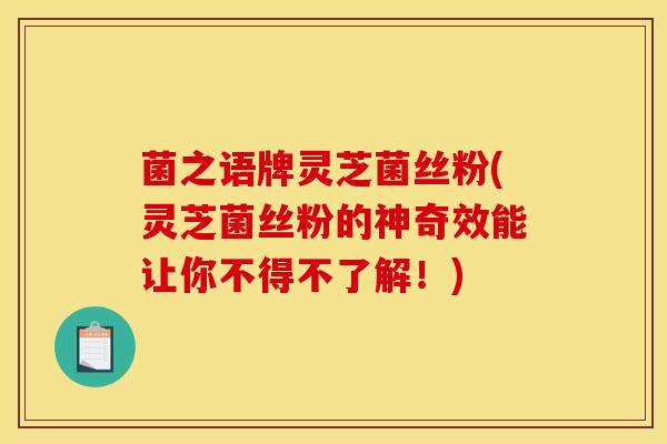 菌之语牌灵芝菌丝粉(灵芝菌丝粉的神奇效能让你不得不了解！)