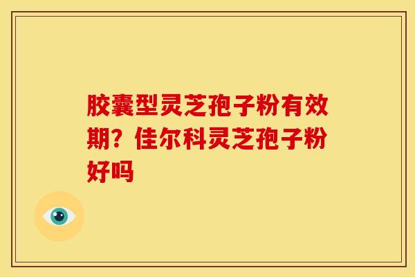 胶囊型灵芝孢子粉有效期?佳尔科灵芝孢子粉好吗