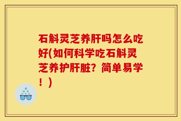 石斛灵芝养肝吗怎么吃好(如何科学吃石斛灵芝养护肝脏?简单易学!)