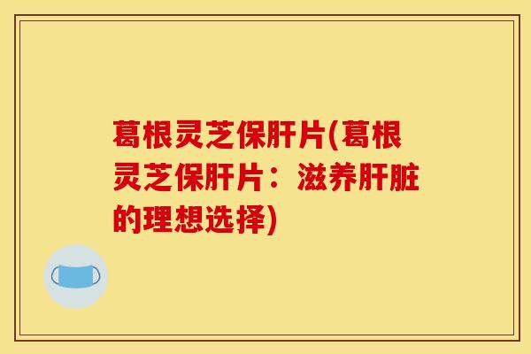 葛根灵芝保肝片(葛根灵芝保肝片:滋养肝脏的理想选择)