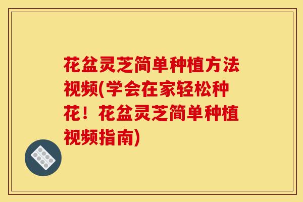 花盆灵芝简单种植方法视频(学会在家轻松种花！花盆灵芝简单种植视频指南)