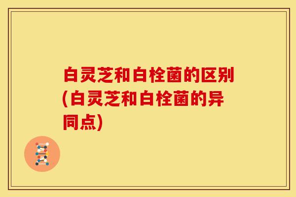 白灵芝和白栓菌的区别(白灵芝和白栓菌的异同点)