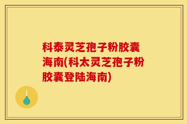 科泰灵芝孢子粉胶囊 海南(科太灵芝孢子粉胶囊登陆海南)