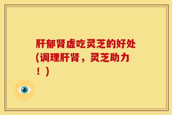 肝郁肾虚吃灵芝的好处(调理肝肾,灵芝助力!)