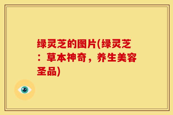 绿灵芝的图片(绿灵芝:草本神奇,养生美容圣品)