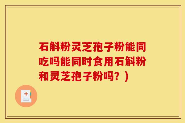 石斛粉灵芝孢子粉能同吃吗能同时食用石斛粉和灵芝孢子粉吗?)