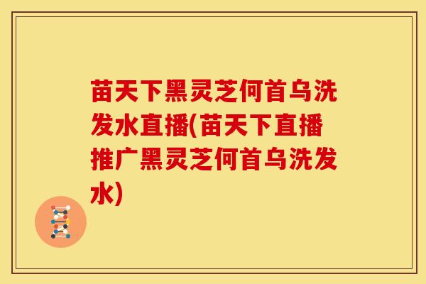 苗天下黑灵芝何首乌洗发水直播(苗天下直播推广黑灵芝何首乌洗发水)