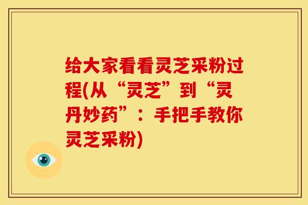 给大家看看灵芝采粉过程(从“灵芝”到“灵丹妙药”：手把手教你灵芝采粉)