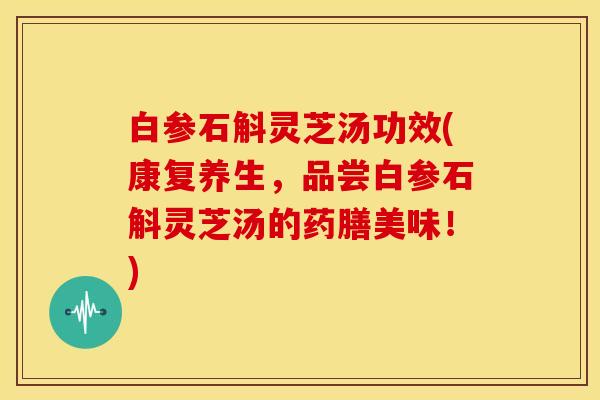 白参石斛灵芝汤功效(康复养生,品尝白参石斛灵芝汤的药膳美味!)
