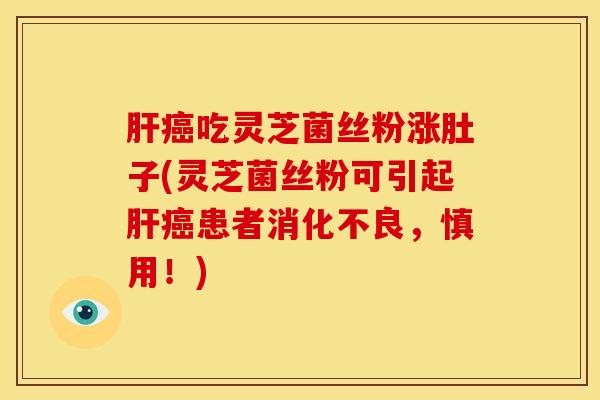 肝癌吃灵芝菌丝粉涨肚子(灵芝菌丝粉可引起肝癌患者消化不良,慎用!)