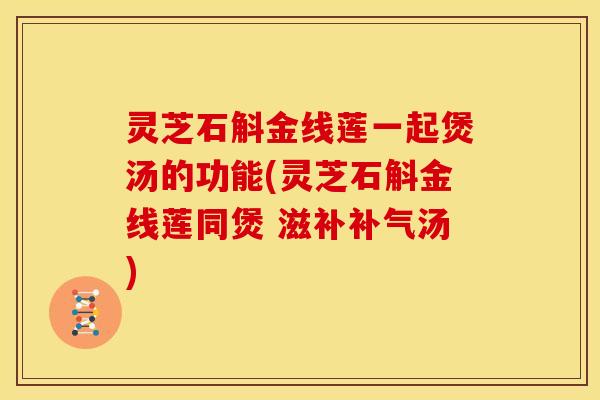 灵芝石斛金线莲一起煲汤的功能(灵芝石斛金线莲同煲 滋补补气汤)