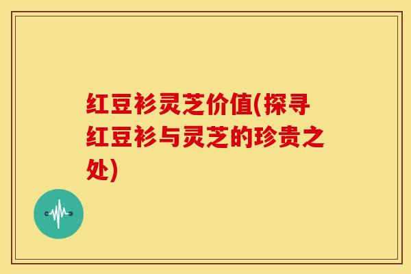 红豆衫灵芝价值(探寻红豆衫与灵芝的珍贵之处)