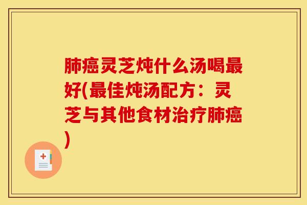 肺癌灵芝炖什么汤喝最好(最佳炖汤配方:灵芝与其他食材治疗肺癌)