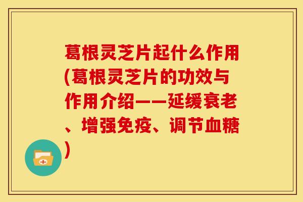 葛根灵芝片起什么作用(葛根灵芝片的功效与作用介绍——延缓衰老、增强免疫、调节血糖)