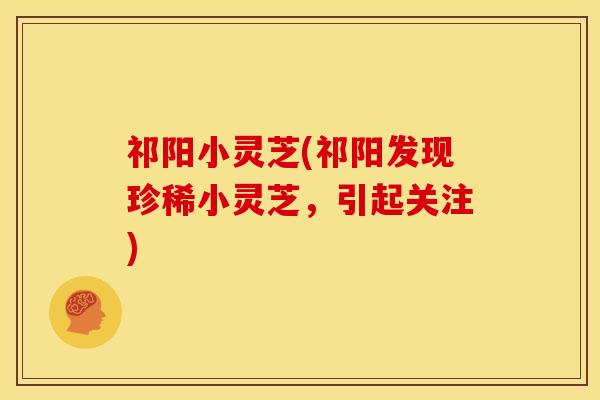 祁阳小灵芝(祁阳发现珍稀小灵芝，引起关注)