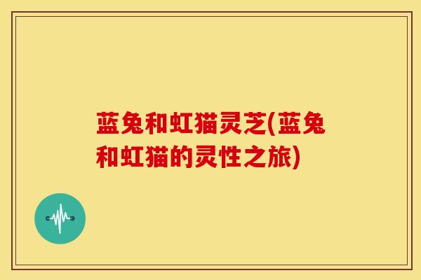 蓝兔和虹猫灵芝(蓝兔和虹猫的灵性之旅)