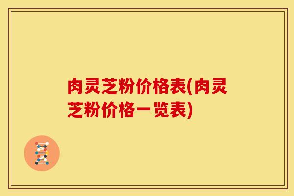 肉灵芝粉价格表(肉灵芝粉价格一览表)