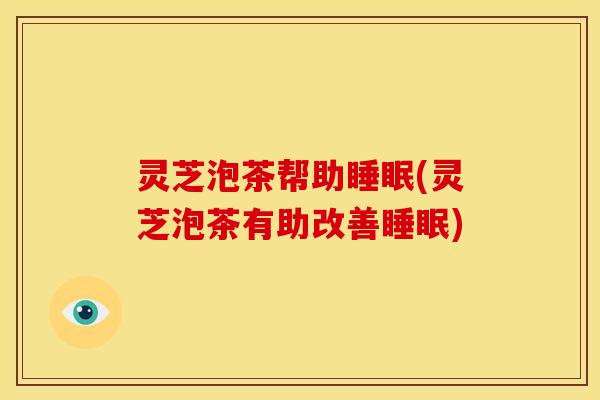 灵芝泡茶帮助睡眠(灵芝泡茶有助改善睡眠)