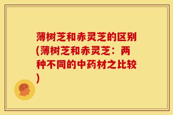 薄树芝和赤灵芝的区别(薄树芝和赤灵芝:两种不同的中药材之比较)