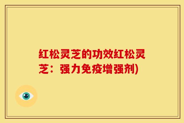 红松灵芝的功效红松灵芝：强力免疫增强剂)