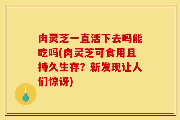 肉灵芝一直活下去吗能吃吗(肉灵芝可食用且持久生存?新发现让人们惊讶)