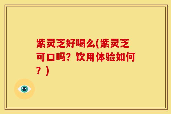 紫灵芝好喝么(紫灵芝可口吗?饮用体验如何?)