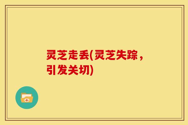 灵芝走丢(灵芝失踪，引发关切)