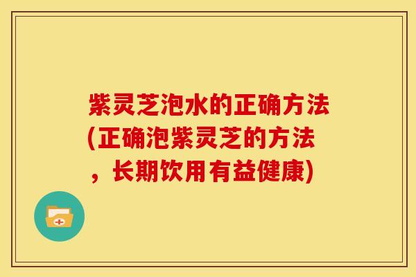 紫灵芝泡水的正确方法(正确泡紫灵芝的方法，长期饮用有益健康)