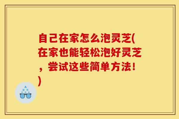 自己在家怎么泡灵芝(在家也能轻松泡好灵芝，尝试这些简单方法！)