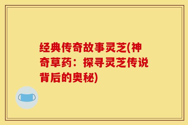 经典传奇故事灵芝(神奇草药：探寻灵芝传说背后的奥秘)