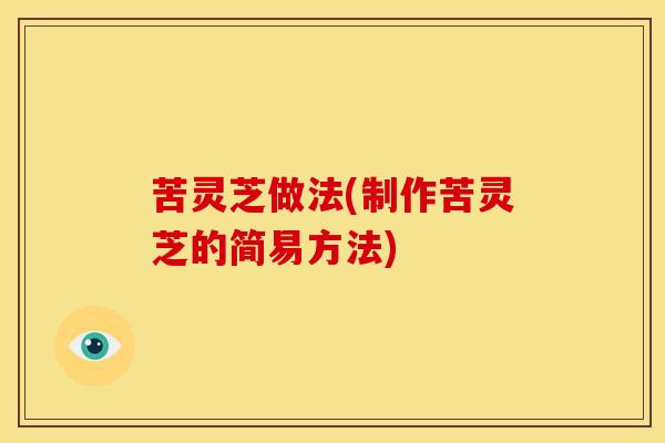 苦灵芝做法(制作苦灵芝的简易方法)