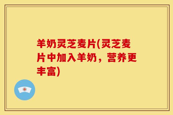 羊奶灵芝麦片(灵芝麦片中加入羊奶，营养更丰富)