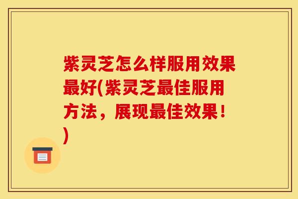 紫灵芝怎么样服用效果最好(紫灵芝最佳服用方法,展现最佳效果!)