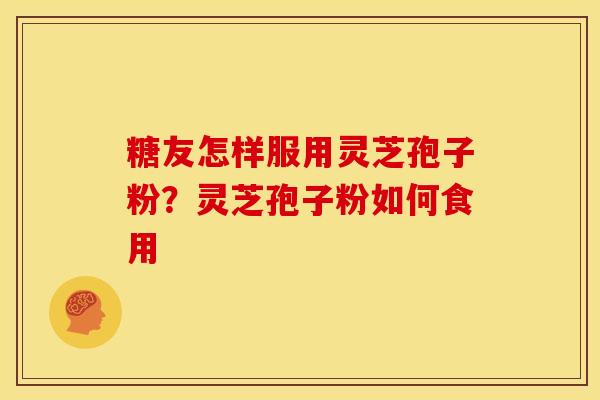 糖友怎样服用灵芝孢子粉?灵芝孢子粉如何食用
