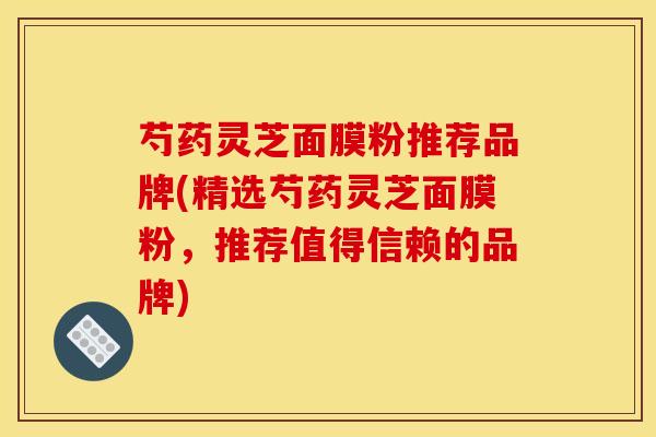 芍药灵芝面膜粉推荐品牌(精选芍药灵芝面膜粉，推荐值得信赖的品牌)