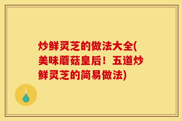 炒鲜灵芝的做法大全(美味蘑菇皇后!五道炒鲜灵芝的简易做法)