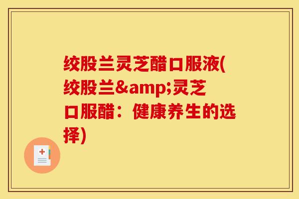 绞股兰灵芝醋口服液(绞股兰&灵芝口服醋:健康养生的选择)