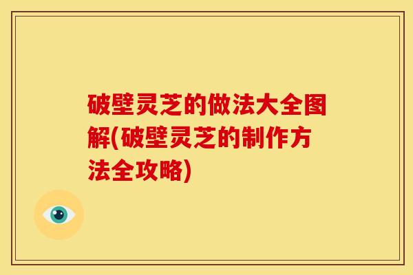 破壁灵芝的做法大全图解(破壁灵芝的制作方法全攻略)
