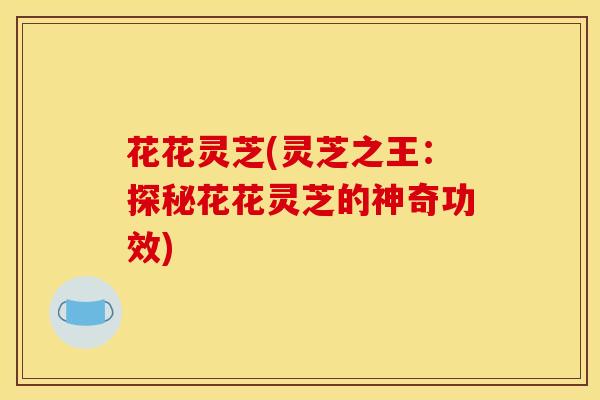 花花灵芝(灵芝之王:探秘花花灵芝的神奇功效)
