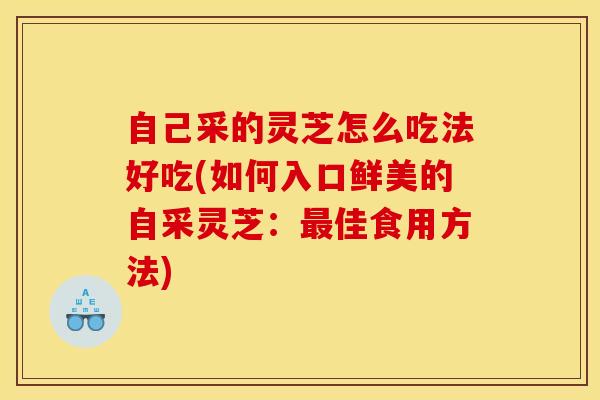 自己采的灵芝怎么吃法好吃(如何入口鲜美的自采灵芝：最佳食用方法)