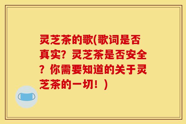 灵芝茶的歌(歌词是否真实?灵芝茶是否安全?你需要知道的关于灵芝茶的一切!)