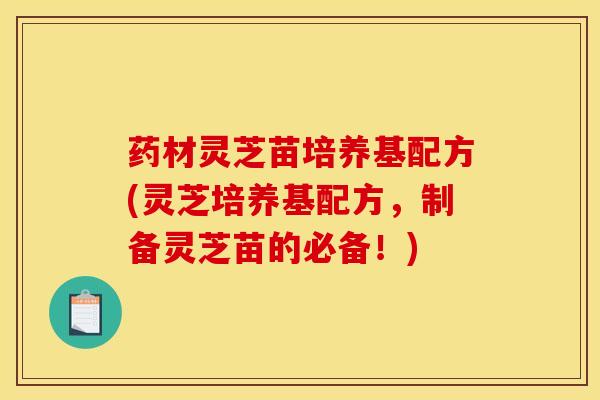 药材灵芝苗培养基配方(灵芝培养基配方，制备灵芝苗的必备！)
