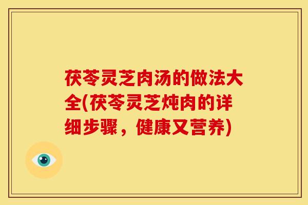 茯苓灵芝肉汤的做法大全(茯苓灵芝炖肉的详细步骤,健康又营养)