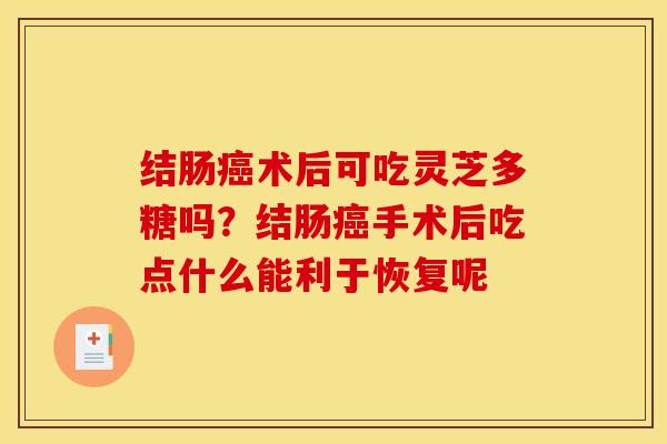 结肠癌术后可吃灵芝多糖吗?结肠癌手术后吃点什么能利于恢复呢
