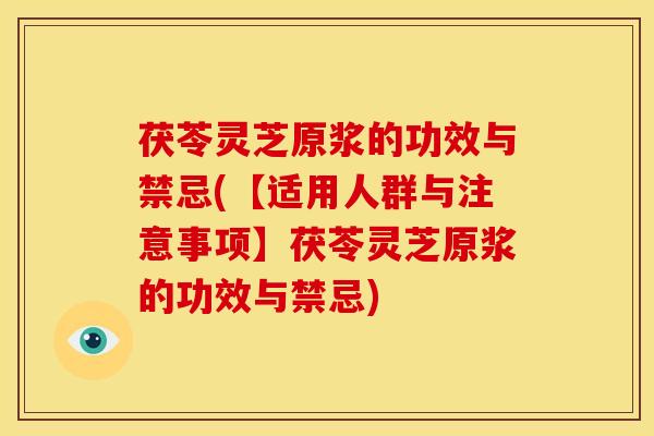茯苓灵芝原浆的功效与禁忌(【适用人群与注意事项】茯苓灵芝原浆的功效与禁忌)